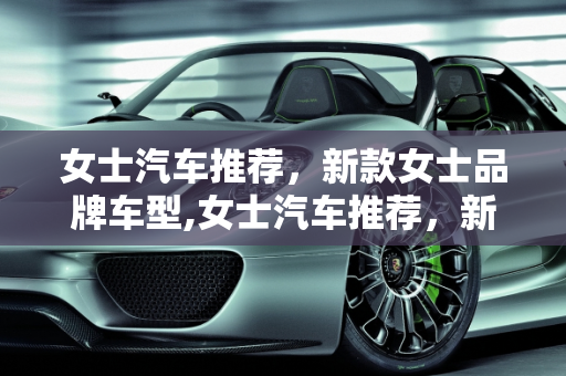 女士汽车推荐，新款女士品牌车型,女士汽车推荐，新款女士品牌车型