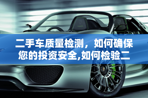 二手车质量检测，如何确保您的投资安全,如何检验二手车的质量合格
