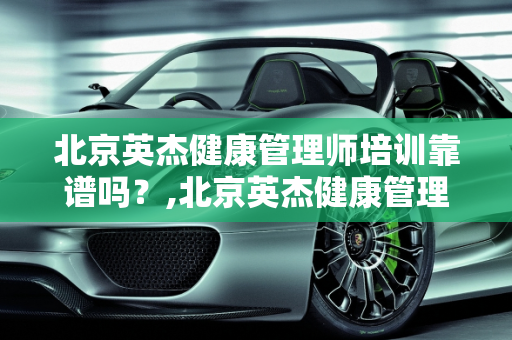 北京英杰健康管理师培训靠谱吗？,北京英杰健康管理师培训靠谱吗