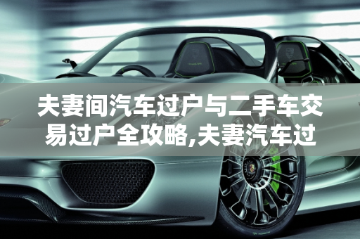 夫妻间汽车过户与二手车交易过户全攻略,夫妻汽车过户需要的手续和流程,二手车如何交易和过户流程