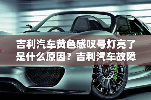 吉利汽车黄色感叹号灯亮了是什么原因？吉利汽车故障灯大全解析,吉利黄色感叹号灯亮了是什么原因，吉利汽车故障灯大全