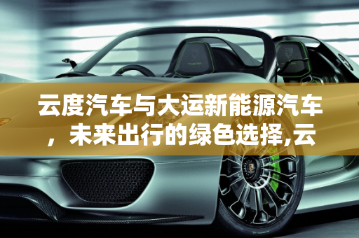 云度汽车与大运新能源汽车，未来出行的绿色选择,云度汽车跟大运新能源汽车哪个好，大运新能源汽车