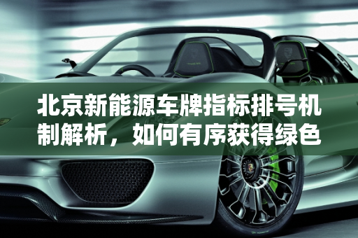 北京新能源车牌指标排号机制解析，如何有序获得绿色出行权,北京新能源，指标是怎么排号的,北京新能源排号顺序