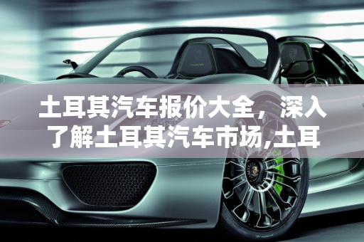 土耳其汽车报价大全，深入了解土耳其汽车市场,土耳其汽车报价大全,土耳其汽车报价大全