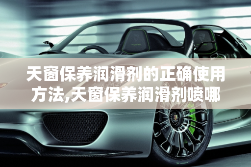 天窗保养润滑剂的正确使用方法,天窗保养润滑剂喷哪里
