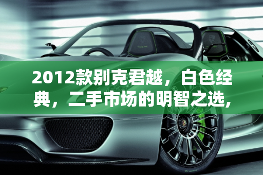 2012款别克君越，白色经典，二手市场的明智之选,2012年的别克君越值得购买吗，2012款白色君越二手车