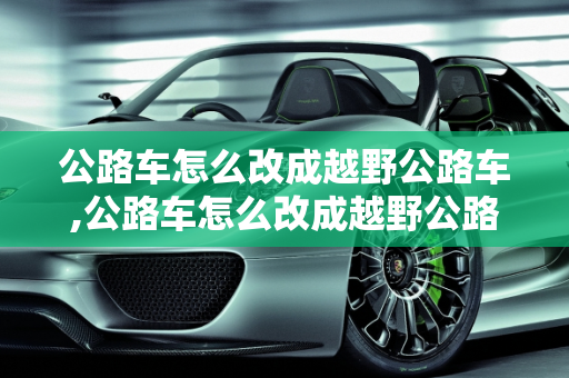 公路车怎么改成越野公路车,公路车怎么改成越野公路车