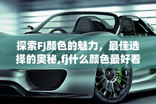 探索FJ颜色的魅力，最佳选择的奥秘,fj什么颜色最好看