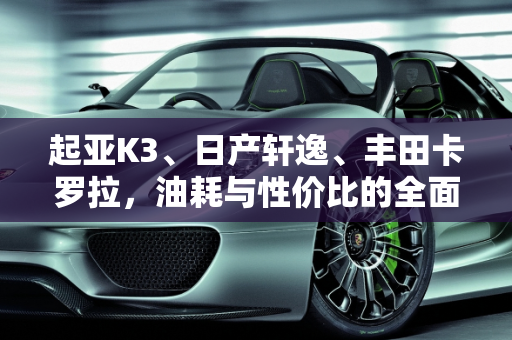起亚K3、日产轩逸、丰田卡罗拉，油耗与性价比的全面对决,起亚K3、日产轩逸、丰田卡罗拉这三款车，综合油耗、性价比方面哪款好