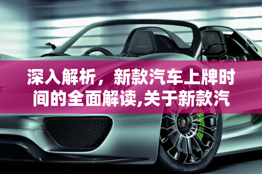 深入解析，新款汽车上牌时间的全面解读,关于新款汽车上牌子时间的详细解读