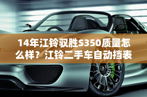 14年江铃驭胜S350质量怎么样？江铃二手车自动挡表现如何？,14年江铃驭胜s350质量怎么样，江铃二手车自动挡怎么样