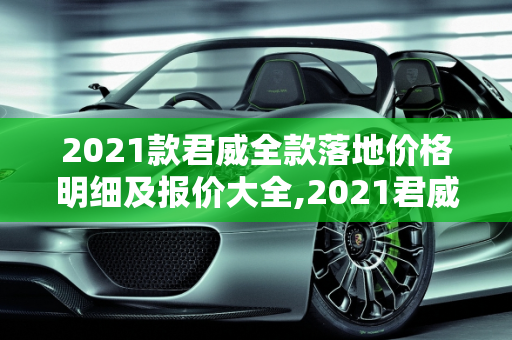 2021款君威全款落地价格明细及报价大全,2021君威全款落地价格明细，君威汽车报价大全