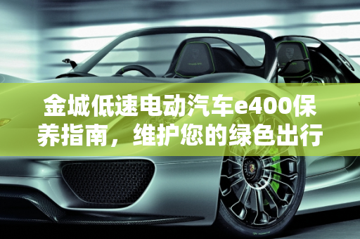 金城低速电动汽车e400保养指南，维护您的绿色出行伙伴,金城低速电动汽车e400怎么保养,低速汽车怎么保养最好