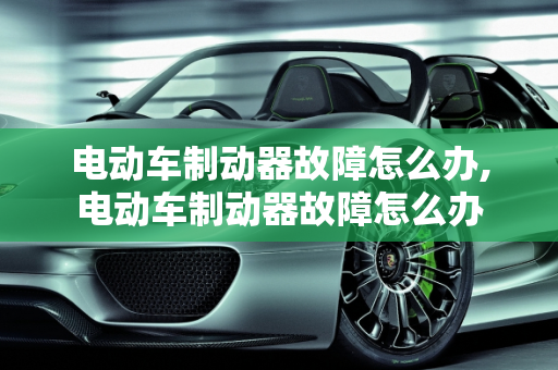 电动车制动器故障怎么办,电动车制动器故障怎么办