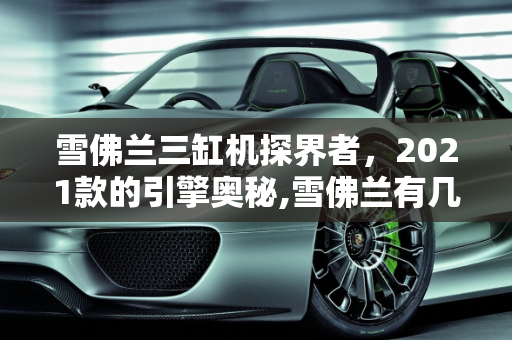 雪佛兰三缸机探界者，2021款的引擎奥秘,雪佛兰有几款三缸机探界者2021款几个缸