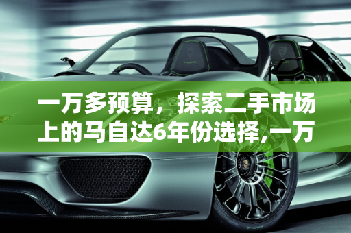 一万多预算，探索二手市场上的马自达6年份选择,一万多能买哪一年马自达6