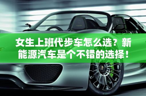 女生上班代步车怎么选？新能源汽车是个不错的选择！,女生上班代步车怎么选？新能源汽车是个不错的选择！