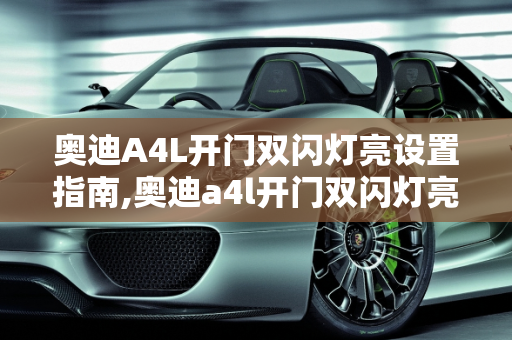 奥迪A4L开门双闪灯亮设置指南,奥迪a4l开门双闪灯亮怎么设置