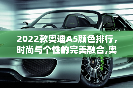 2022款奥迪A5颜色排行，时尚与个性的完美融合,奥迪a52022款颜色排行