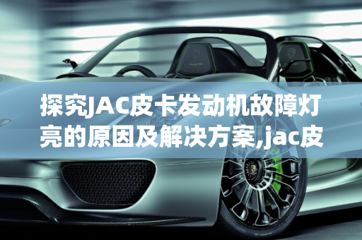 探究JAC皮卡发动机故障灯亮的原因及解决方案,jac皮卡发动机故障灯亮是什么原因引起的