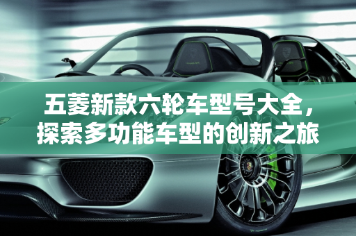 五菱新款六轮车型号大全，探索多功能车型的创新之旅,五菱新款六轮车型号大全;五菱新款六轮车型号