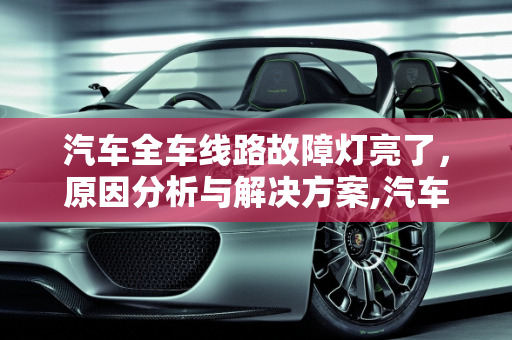 汽车全车线路故障灯亮了，原因分析与解决方案,汽车全车线路故障灯亮了,汽车全车线路故障灯亮了