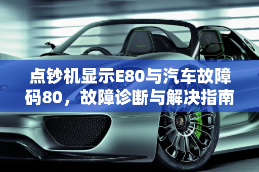点钞机显示E80与汽车故障码80，故障诊断与解决指南,点钞机显示e80什么意思，汽车故障码80