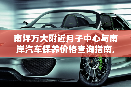 南坪万大附近月子中心与南岸汽车保养价格查询指南,南坪万大附近有月子中心吗,南岸汽车保养价格查询