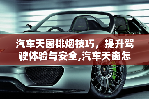 汽车天窗排烟技巧，提升驾驶体验与安全,汽车天窗怎么排烟