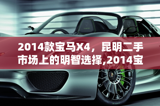 2014款宝马X4，昆明二手市场上的明智选择,2014宝马x4二手值得买吗，19宝马x4二手车昆明