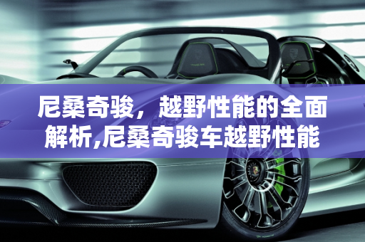 尼桑奇骏，越野性能的全面解析,尼桑奇骏车越野性能怎么样