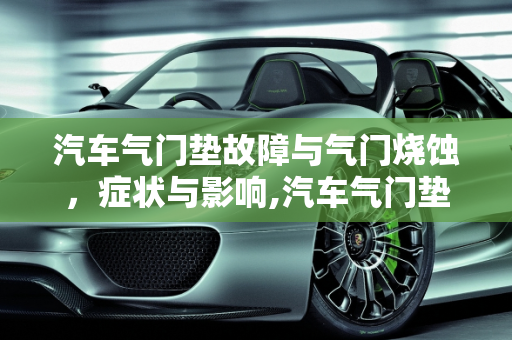 汽车气门垫故障与气门烧蚀，症状与影响,汽车气门垫坏了的症状,汽车气门烧蚀后有什么故障