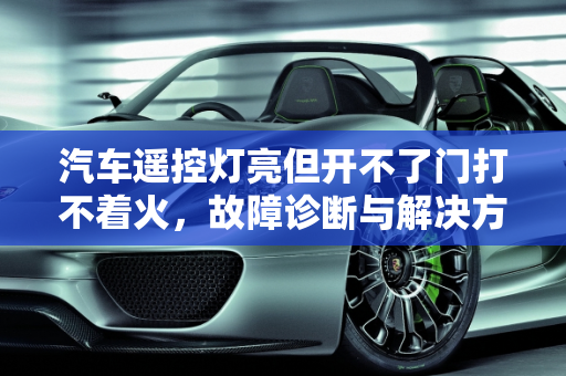 汽车遥控灯亮但开不了门打不着火，故障诊断与解决方法,汽车遥控灯亮但开不了门打不着火