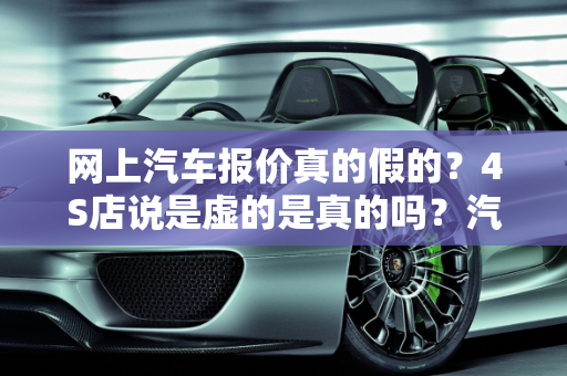 网上汽车报价真的假的？4S店说是虚的是真的吗？汽车报价虚假现象解析,网上汽车报价真的假的，4S说是虚的是真的吗，汽车报价虚假