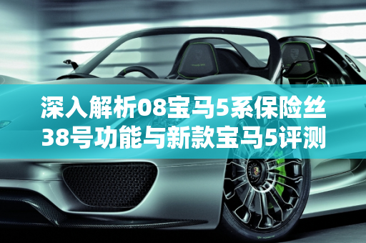 深入解析08宝马5系保险丝38号功能与新款宝马5评测38号车型对比,08宝马5系保险丝38是什么，新款宝马5评测38号车型