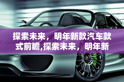 探索未来，明年新款汽车款式前瞻,探索未来，明年新款汽车款式前瞻