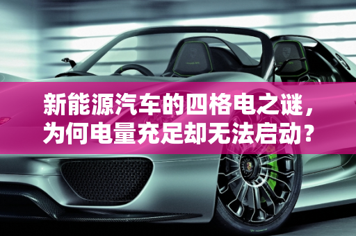 新能源汽车的四格电之谜，为何电量充足却无法启动？,新能源还有四格电怎么就动不了，新能源还有