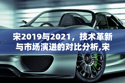 宋2019与2021，技术革新与市场演进的对比分析,宋2019和2021区别