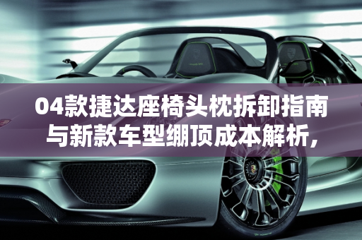 04款捷达座椅头枕拆卸指南与新款车型绷顶成本解析,04款捷达座椅头枕怎样拆，捷达新款车型绷顶要多少钱