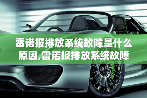 雷诺报排放系统故障是什么原因,雷诺报排放系统故障是什么原因
