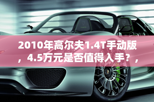 2010年高尔夫1.4T手动版，4.5万元是否值得入手？,2010年的高尔夫1.4T手动4.5万元可以入手吗
