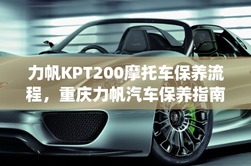 力帆KPT200摩托车保养流程，重庆力帆汽车保养指南,力帆kpt200保养流程，重庆力帆汽车保养
