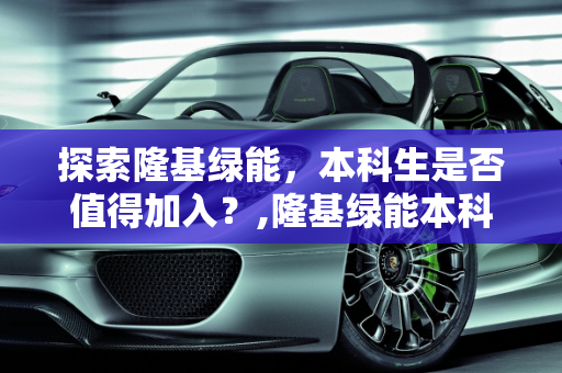 探索隆基绿能，本科生是否值得加入？,隆基绿能本科生建议去吗