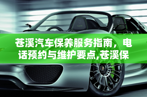 苍溪汽车保养服务指南，电话预约与维护要点,苍溪保养汽车电话