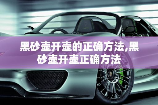 黑砂壶开壶的正确方法,黑砂壶开壶正确方法