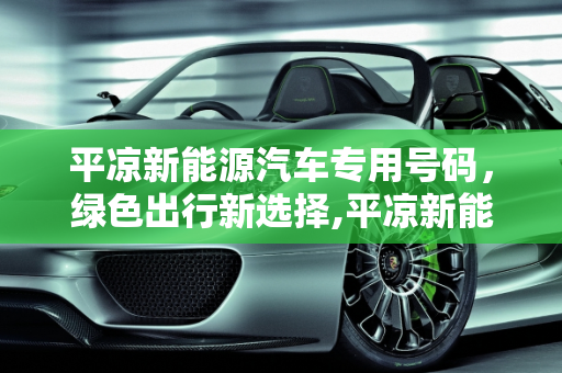 平凉新能源汽车专用号码，绿色出行新选择,平凉新能源汽车专用号码，绿色出行新选择