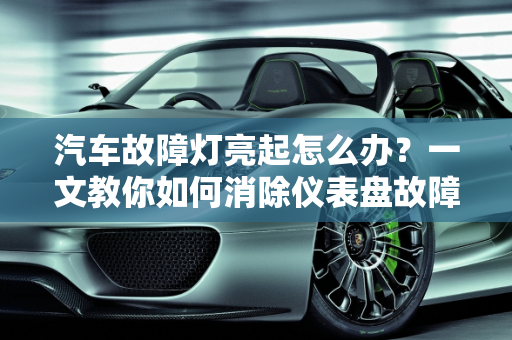 汽车故障灯亮起怎么办？一文教你如何消除仪表盘故障灯,仪表盘故障灯怎么消除,如何消除汽车故障灯显示