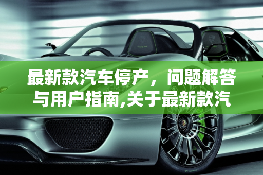 最新款汽车停产，问题解答与用户指南,关于最新款汽车停产及使用问题的解答
