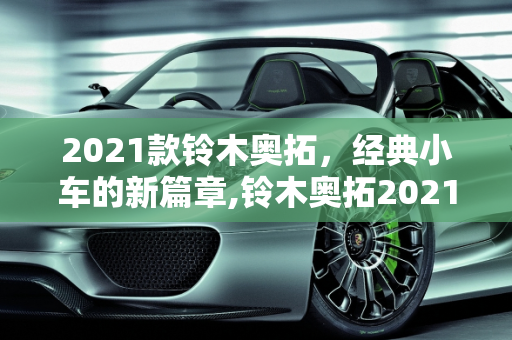 2021款铃木奥拓，经典小车的新篇章,铃木奥拓2021款价格，奥拓汽车2021新款车型