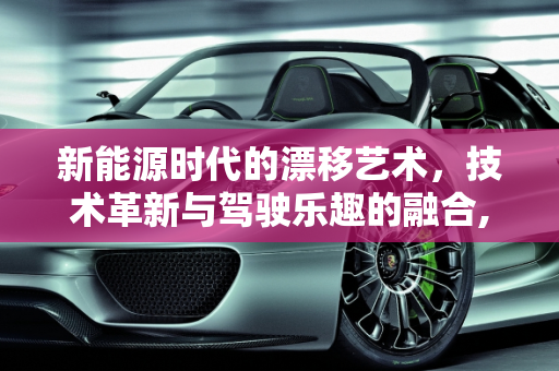 新能源时代的漂移艺术，技术革新与驾驶乐趣的融合,新能源怎么漂移，漂移新能源